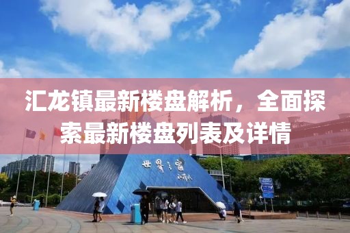 匯龍鎮(zhèn)最新樓盤解析，全面探索最新樓盤列表及詳情