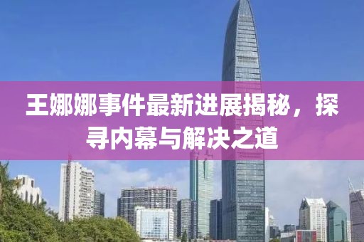 王娜娜事件最新進展揭秘，探尋內幕與解決之道