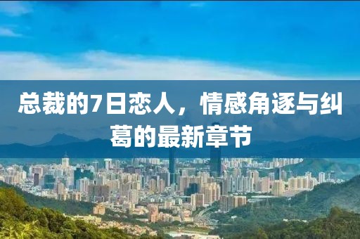 總裁的7日戀人，情感角逐與糾葛的最新章節(jié)