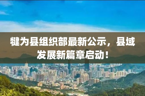 犍為縣組織部最新公示，縣域發(fā)展新篇章啟動(dòng)！