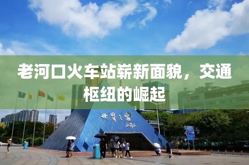 老河口火車站嶄新面貌，交通樞紐的崛起