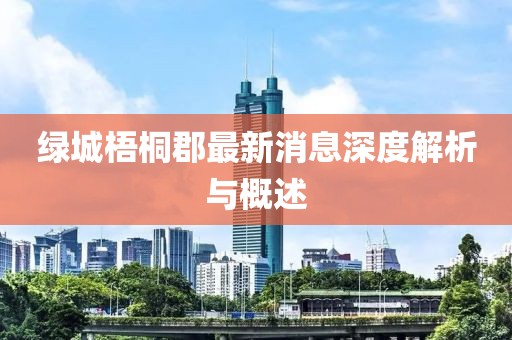 綠城梧桐郡最新消息深度解析與概述