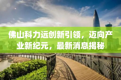 佛山科力遠(yuǎn)創(chuàng)新引領(lǐng)，邁向產(chǎn)業(yè)新紀(jì)元，最新消息揭秘