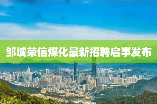 鄒城榮信煤化最新招聘啟事發(fā)布