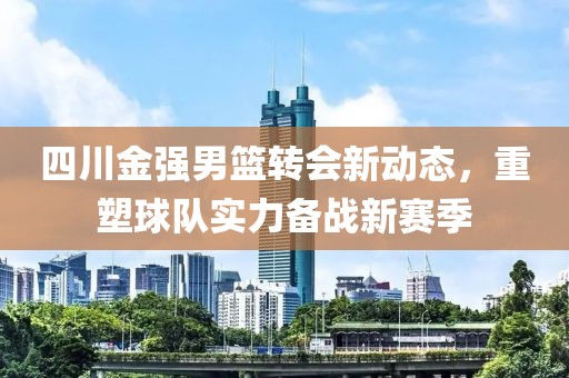 四川金強男籃轉(zhuǎn)會新動態(tài)，重塑球隊實力備戰(zhàn)新賽季