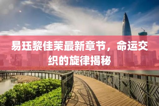 易玨黎佳茉最新章節(jié)，命運(yùn)交織的旋律揭秘