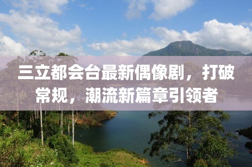 三立都會(huì)臺(tái)最新偶像劇，打破常規(guī)，潮流新篇章引領(lǐng)者