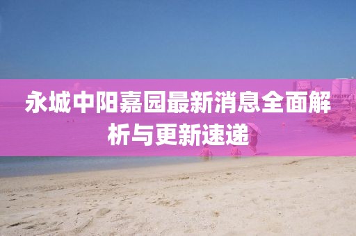 永城中陽嘉園最新消息全面解析與更新速遞