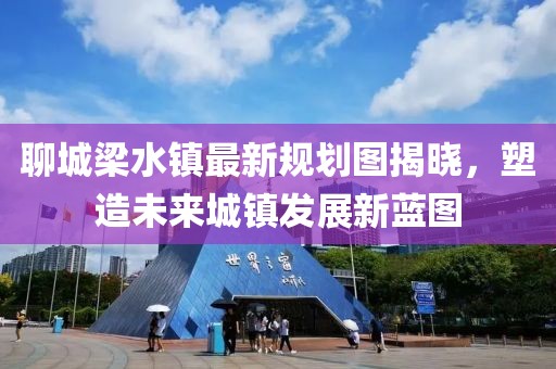 聊城梁水鎮(zhèn)最新規(guī)劃圖揭曉，塑造未來城鎮(zhèn)發(fā)展新藍(lán)圖