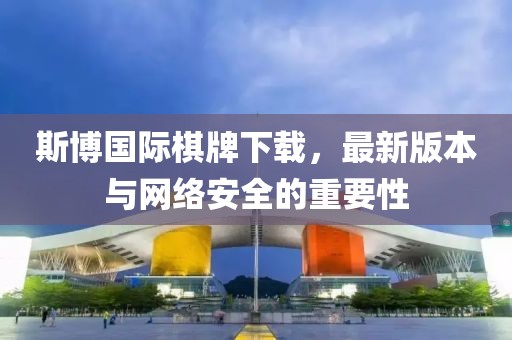 斯博國(guó)際棋牌下載，最新版本與網(wǎng)絡(luò)安全的重要性