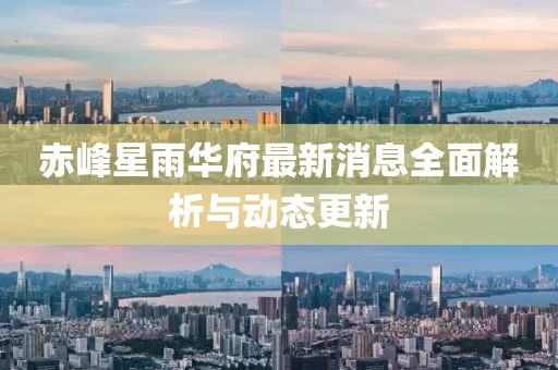赤峰星雨華府最新消息全面解析與動態(tài)更新