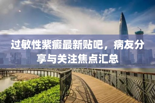 過敏性紫癜最新貼吧，病友分享與關(guān)注焦點匯總