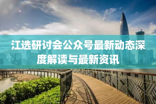 江選研討會公眾號最新動態(tài)深度解讀與最新資訊