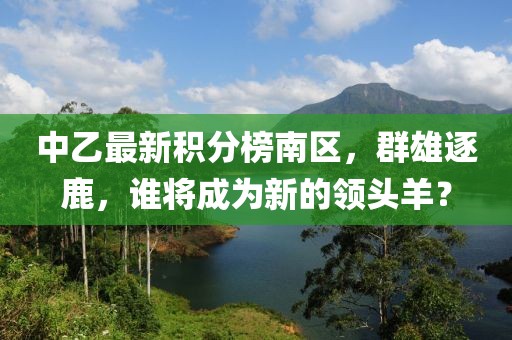 中乙最新積分榜南區(qū)，群雄逐鹿，誰將成為新的領(lǐng)頭羊？