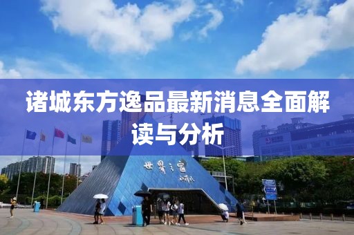 諸城東方逸品最新消息全面解讀與分析