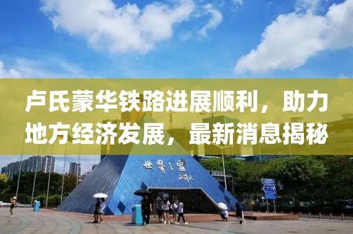 盧氏蒙華鐵路進(jìn)展順利，助力地方經(jīng)濟(jì)發(fā)展，最新消息揭秘