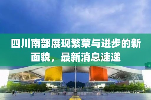 四川南部展現(xiàn)繁榮與進(jìn)步的新面貌，最新消息速遞