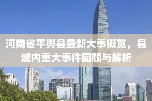 河南省平輿縣最新大事概覽，縣域內(nèi)重大事件回顧與解析