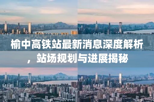 榆中高鐵站最新消息深度解析，站場(chǎng)規(guī)劃與進(jìn)展揭秘