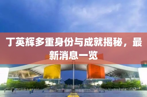 丁英輝多重身份與成就揭秘，最新消息一覽