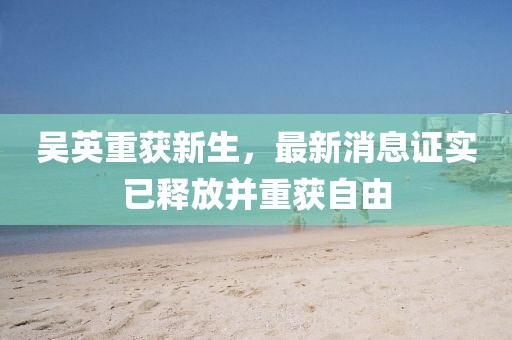 吳英重獲新生，最新消息證實已釋放并重獲自由