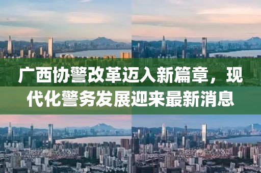 廣西協(xié)警改革邁入新篇章，現(xiàn)代化警務(wù)發(fā)展迎來最新消息
