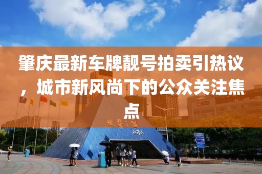 肇慶最新車牌靚號(hào)拍賣引熱議，城市新風(fēng)尚下的公眾關(guān)注焦點(diǎn)