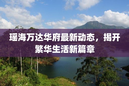 瑤海萬達華府最新動態(tài)，揭開繁華生活新篇章